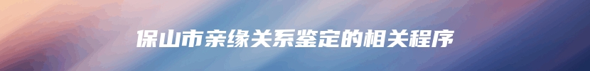 保山市亲缘关系鉴定的相关程序