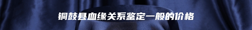 铜鼓县血缘关系鉴定一般的价格