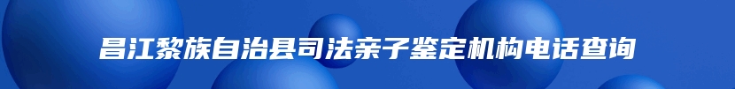 昌江黎族自治县司法亲子鉴定机构电话查询