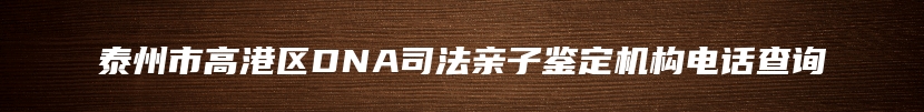 泰州市高港区DNA司法亲子鉴定机构电话查询
