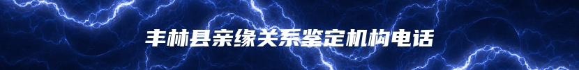 丰林县亲缘关系鉴定机构电话