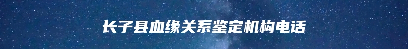 长子县血缘关系鉴定机构电话