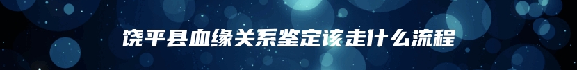 饶平县血缘关系鉴定该走什么流程