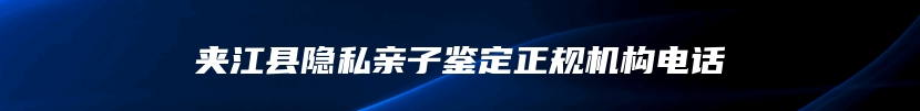 夹江县隐私亲子鉴定正规机构电话