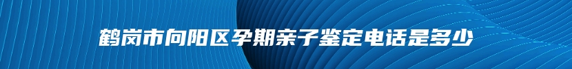 鹤岗市向阳区孕期亲子鉴定电话是多少