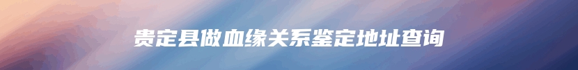 贵定县做血缘关系鉴定地址查询