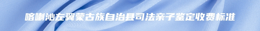 喀喇沁左翼蒙古族自治县司法亲子鉴定收费标准