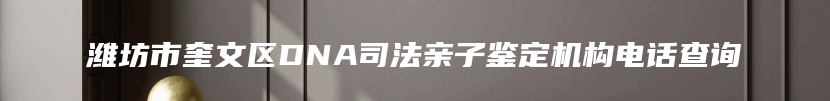 潍坊市奎文区DNA司法亲子鉴定机构电话查询