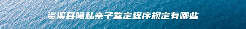 资溪县隐私亲子鉴定程序规定有哪些