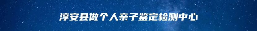 淳安县做个人亲子鉴定检测中心