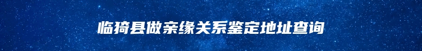 临猗县做亲缘关系鉴定地址查询