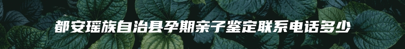 都安瑶族自治县孕期亲子鉴定联系电话多少