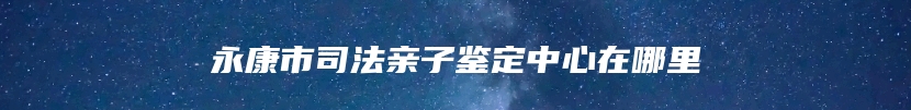 永康市司法亲子鉴定中心在哪里