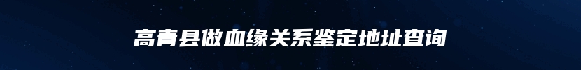 高青县做血缘关系鉴定地址查询