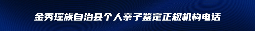 金秀瑶族自治县个人亲子鉴定正规机构电话