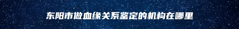 东阳市做血缘关系鉴定的机构在哪里