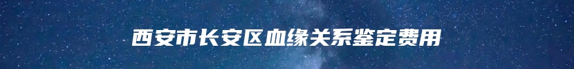 西安市长安区血缘关系鉴定费用