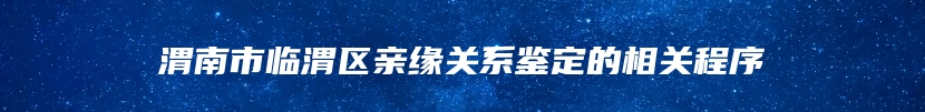 渭南市临渭区亲缘关系鉴定的相关程序