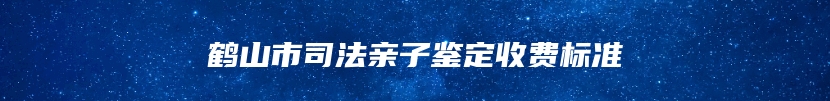 鹤山市司法亲子鉴定收费标准