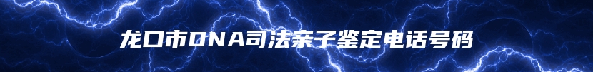 龙口市DNA司法亲子鉴定电话号码