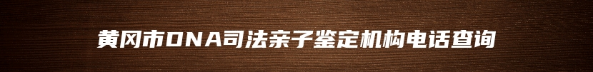 黄冈市DNA司法亲子鉴定机构电话查询