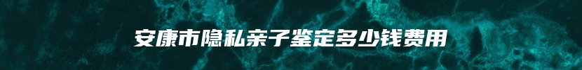 安康市隐私亲子鉴定多少钱费用