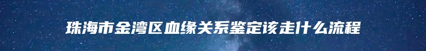 珠海市金湾区血缘关系鉴定该走什么流程