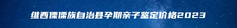 维西傈僳族自治县孕期亲子鉴定价格2023