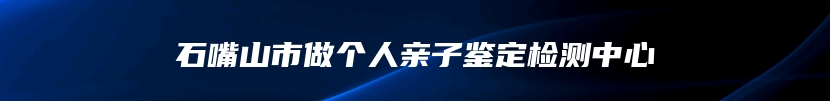 石嘴山市做个人亲子鉴定检测中心