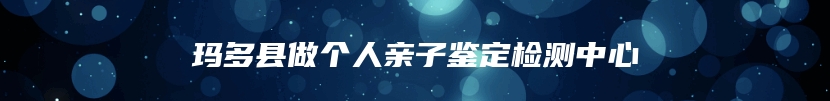 玛多县做个人亲子鉴定检测中心