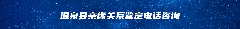 温泉县亲缘关系鉴定电话咨询