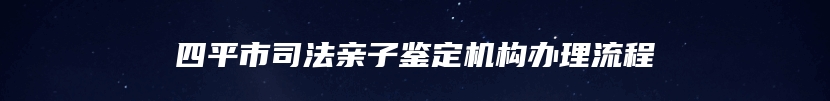 四平市司法亲子鉴定机构办理流程