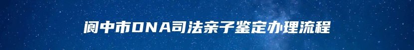 阆中市DNA司法亲子鉴定办理流程