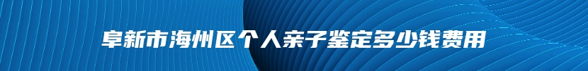 阜新市海州区个人亲子鉴定多少钱费用