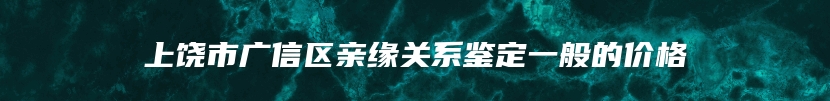 上饶市广信区亲缘关系鉴定一般的价格