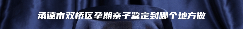 承德市双桥区孕期亲子鉴定到哪个地方做