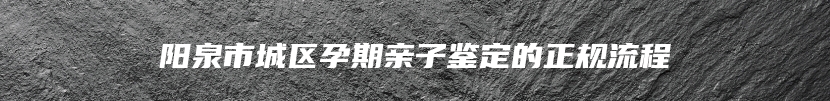 阳泉市城区孕期亲子鉴定的正规流程