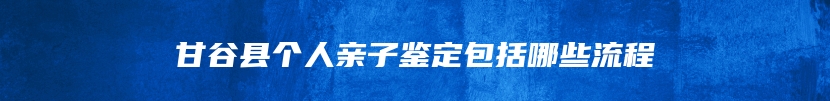 甘谷县个人亲子鉴定包括哪些流程