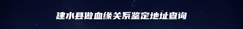 建水县做血缘关系鉴定地址查询