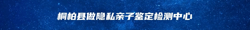 桐柏县做隐私亲子鉴定检测中心