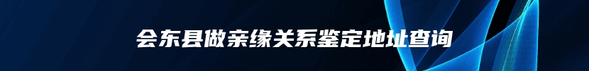 会东县做亲缘关系鉴定地址查询