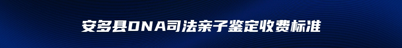 安多县DNA司法亲子鉴定收费标准