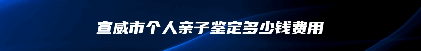 宣威市个人亲子鉴定多少钱费用
