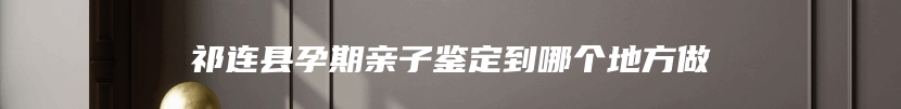 祁连县孕期亲子鉴定到哪个地方做