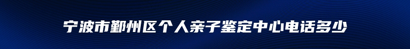 宁波市鄞州区个人亲子鉴定中心电话多少