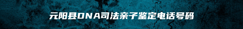 元阳县DNA司法亲子鉴定电话号码