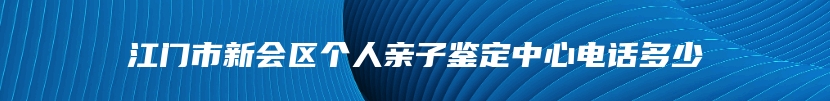 江门市新会区个人亲子鉴定中心电话多少