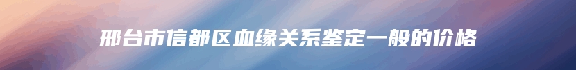 邢台市信都区血缘关系鉴定一般的价格