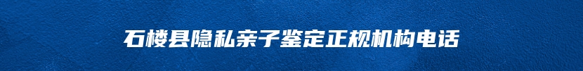 石楼县隐私亲子鉴定正规机构电话