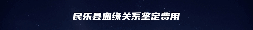民乐县血缘关系鉴定费用